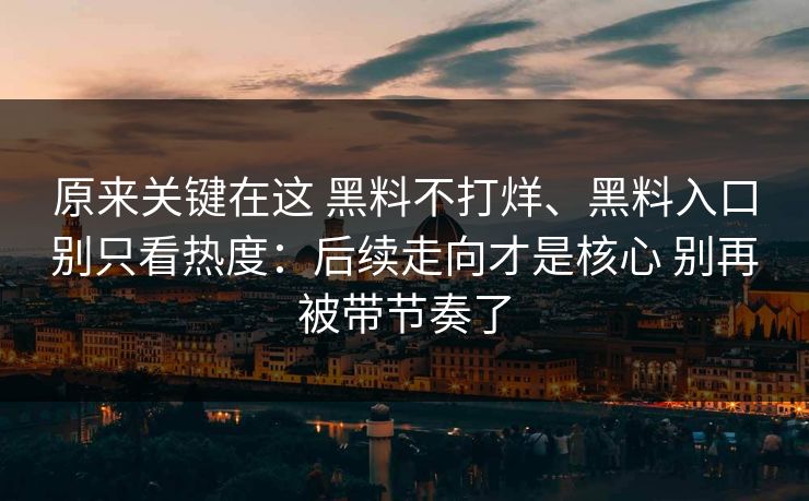 原来关键在这 黑料不打烊、黑料入口别只看热度：后续走向才是核心 别再被带节奏了