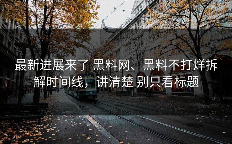 最新进展来了 黑料网、黑料不打烊拆解时间线，讲清楚 别只看标题  第1张