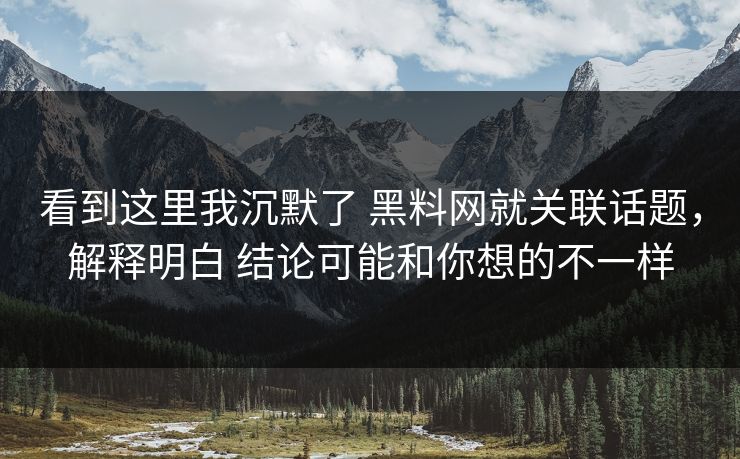 看到这里我沉默了 黑料网就关联话题，解释明白 结论可能和你想的不一样  第1张