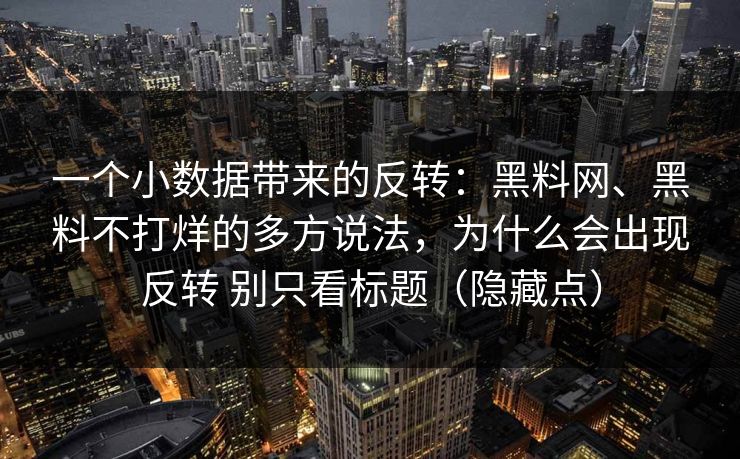 一个小数据带来的反转：黑料网、黑料不打烊的多方说法，为什么会出现反转 别只看标题（隐藏点）  第1张