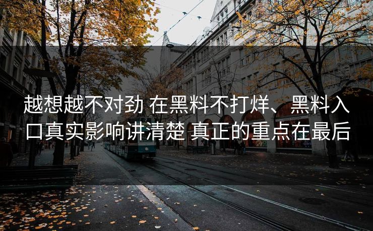 越想越不对劲 在黑料不打烊、黑料入口真实影响讲清楚 真正的重点在最后  第1张