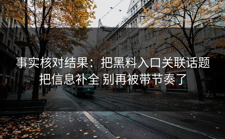 事实核对结果：把黑料入口关联话题把信息补全 别再被带节奏了  第1张