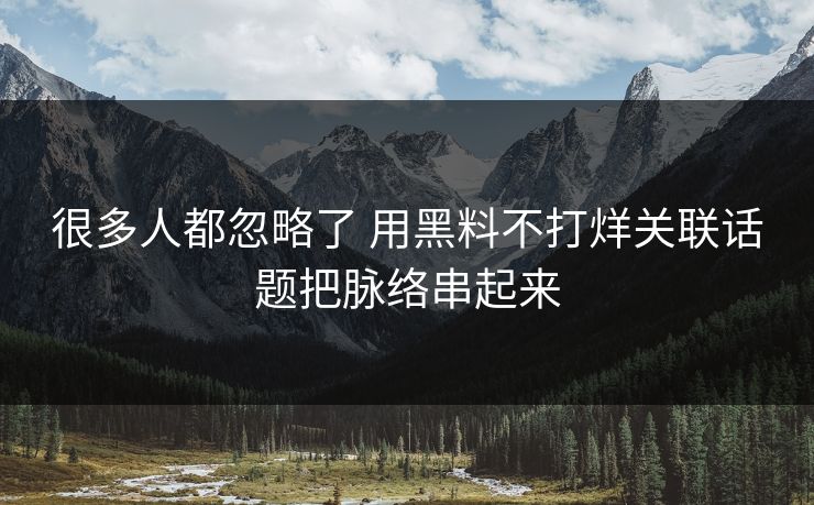 很多人都忽略了 用黑料不打烊关联话题把脉络串起来  第1张