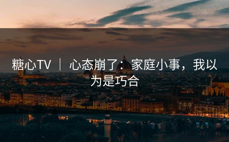 糖心TV ｜ 心态崩了：家庭小事，我以为是巧合  第1张