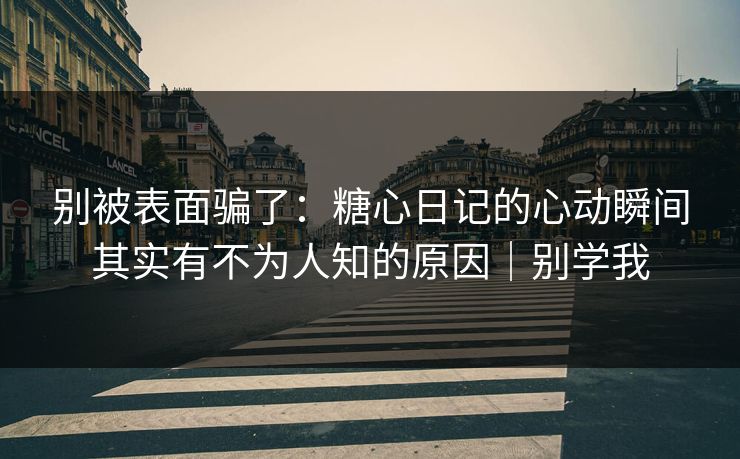 别被表面骗了：糖心日记的心动瞬间其实有不为人知的原因｜别学我  第1张