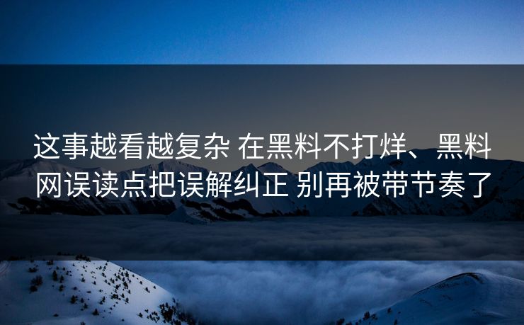 这事越看越复杂 在黑料不打烊、黑料网误读点把误解纠正 别再被带节奏了  第1张