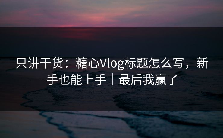 只讲干货：糖心Vlog标题怎么写，新手也能上手｜最后我赢了  第1张