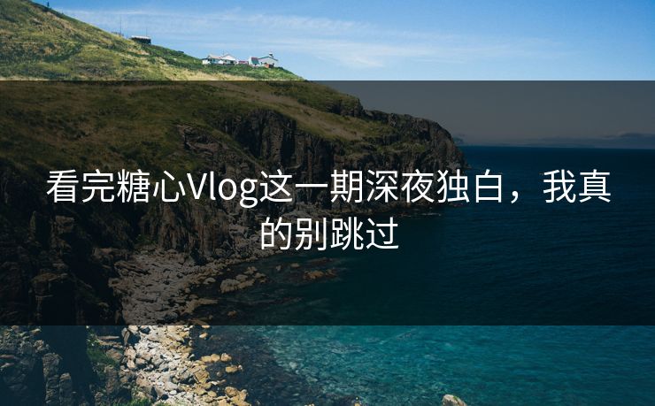 看完糖心Vlog这一期深夜独白，我真的别跳过  第1张
