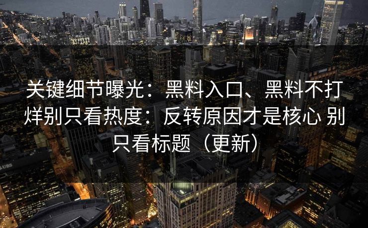 关键细节曝光：黑料入口、黑料不打烊别只看热度：反转原因才是核心 别只看标题（更新）  第1张
