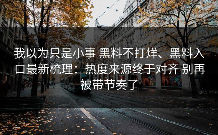 我以为只是小事 黑料不打烊、黑料入口最新梳理：热度来源终于对齐 别再被带节奏了  第1张