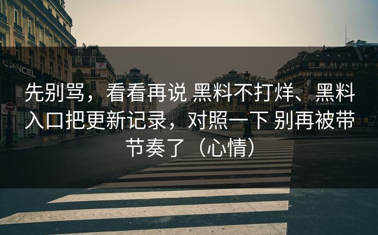 先别骂，看看再说 黑料不打烊、黑料入口把更新记录，对照一下 别再被带节奏了（心情）  第1张