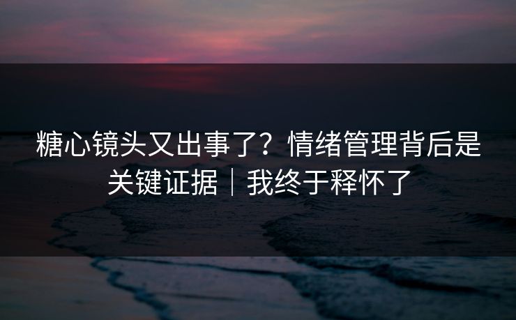 糖心镜头又出事了？情绪管理背后是关键证据｜我终于释怀了  第1张