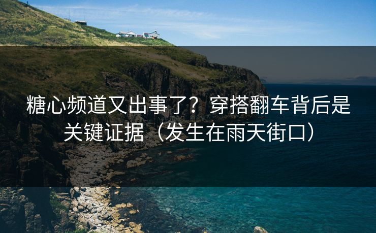 糖心频道又出事了？穿搭翻车背后是关键证据（发生在雨天街口）  第1张