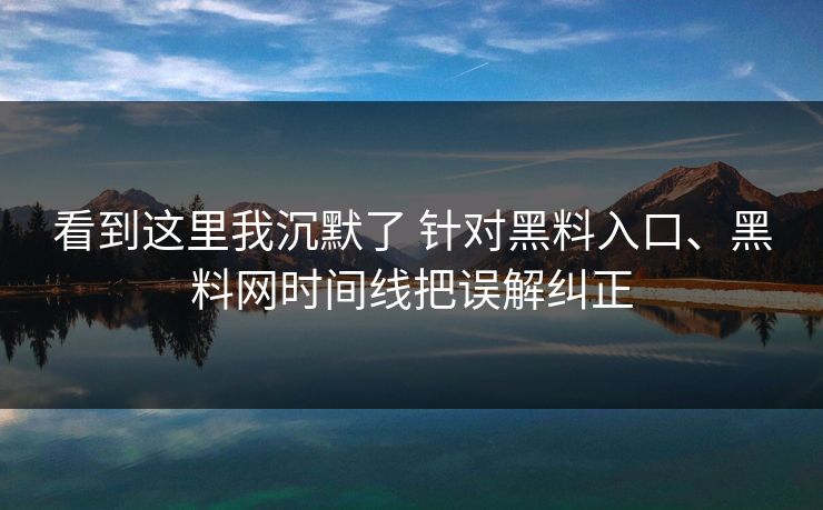 看到这里我沉默了 针对黑料入口、黑料网时间线把误解纠正  第1张