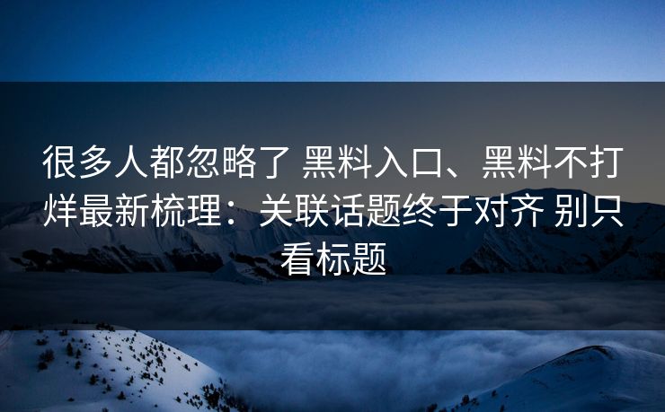很多人都忽略了 黑料入口、黑料不打烊最新梳理：关联话题终于对齐 别只看标题  第1张