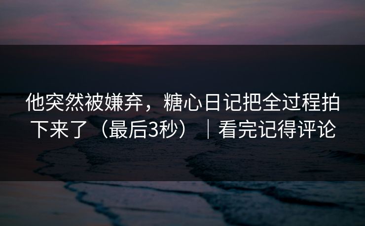 他突然被嫌弃，糖心日记把全过程拍下来了（最后3秒）｜看完记得评论
