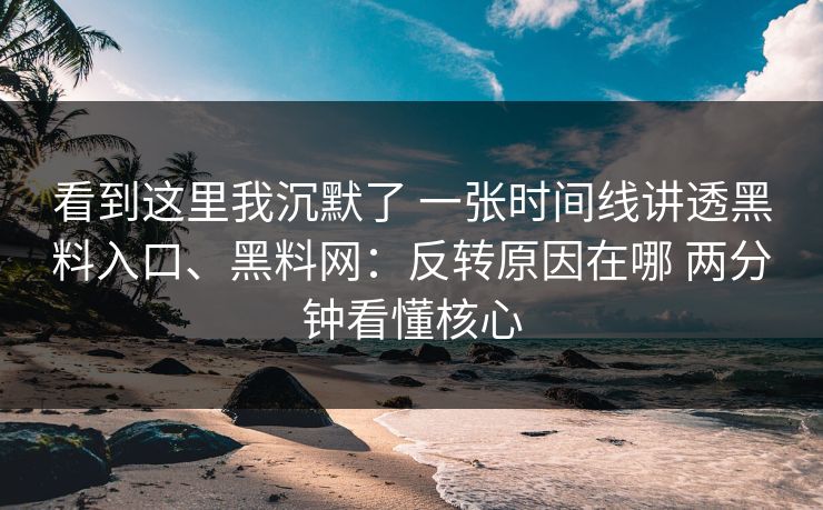 看到这里我沉默了 一张时间线讲透黑料入口、黑料网：反转原因在哪 两分钟看懂核心