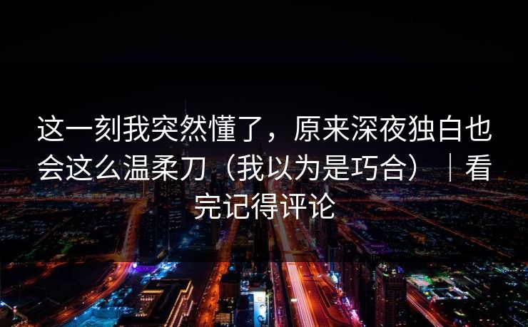 这一刻我突然懂了，原来深夜独白也会这么温柔刀（我以为是巧合）｜看完记得评论