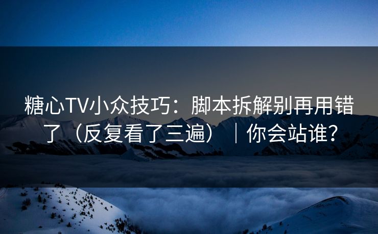 糖心TV小众技巧：脚本拆解别再用错了（反复看了三遍）｜你会站谁？