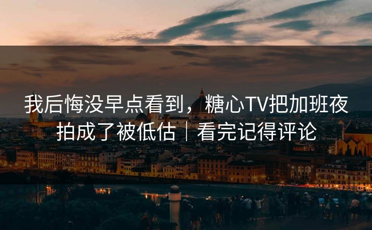 我后悔没早点看到,糖心TV把加班夜拍成了被低估|看完记得评论 第1张 我后悔没早点看到,糖心TV把加班夜拍成了被低估|看完记得评论 第1张
