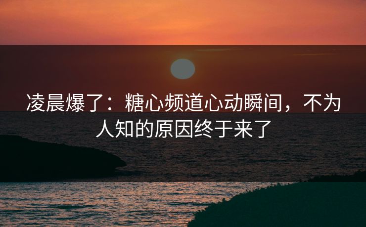 凌晨爆了:糖心频道心动瞬间,不为人知的原因终于来了 第1张 凌晨爆了:糖心频道心动瞬间,不为人知的原因终于来了 第1张