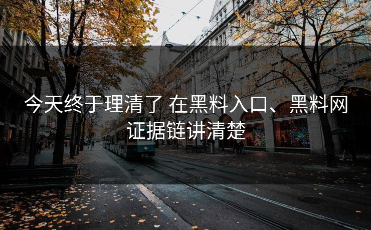 今天终于理清了 在黑料入口、黑料网证据链讲清楚 今天终于理清了 在黑料入口、黑料网证据链讲清楚