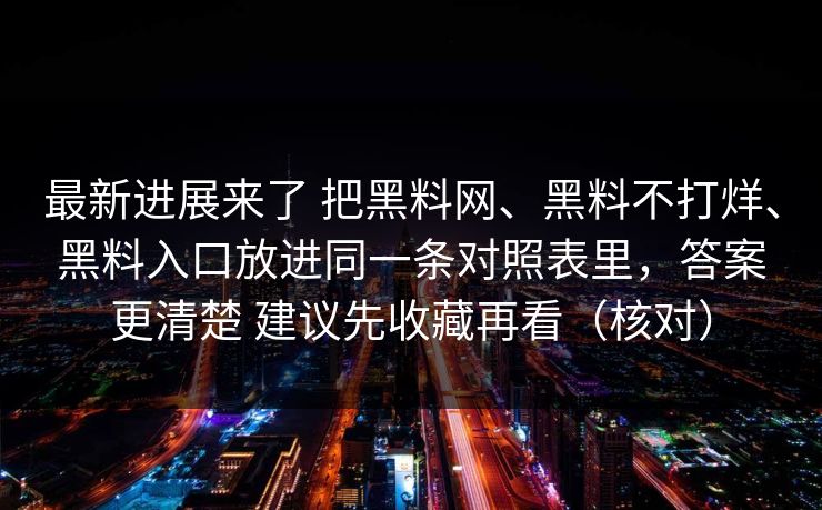 最新进展来了 把黑料网、黑料不打烊、黑料入口放进同一条对照表里,答案更清楚 建议先收藏再看(核对) 最新进展来了 把黑料网、黑料不打烊、黑料入口放进同一条对照表里,答案更清楚 建议先收藏再看(核对)