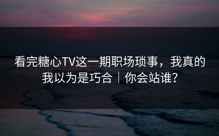看完糖心TV这一期职场琐事,我真的我以为是巧合|你会站谁? 看完糖心TV这一期职场琐事,我真的我以为是巧合|你会站谁?