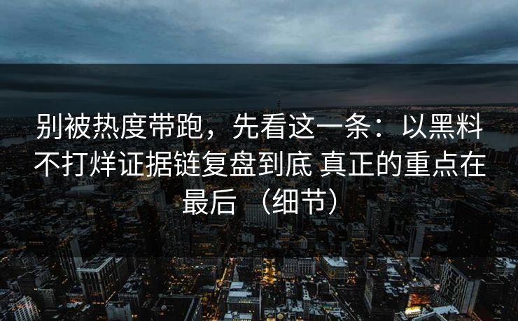 别被热度带跑,先看这一条:以黑料不打烊证据链复盘到底 真正的重点在最后 (细节) 别被热度带跑,先看这一条:以黑料不打烊证据链复盘到底 真正的重点在最后 (细节)