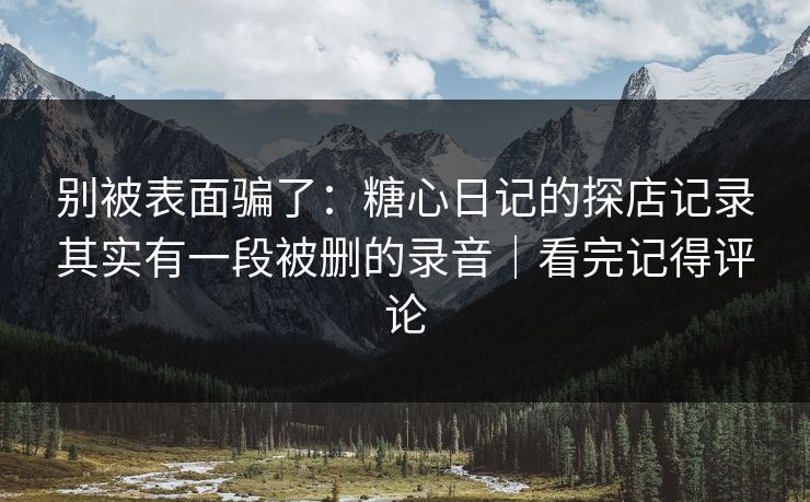 别被表面骗了:糖心日记的探店记录其实有一段被删的录音|看完记得评论 别被表面骗了:糖心日记的探店记录其实有一段被删的录音|看完记得评论