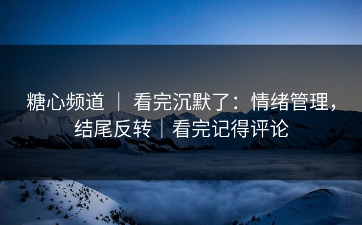 糖心频道 | 看完沉默了:情绪管理,结尾反转|看完记得评论 糖心频道 | 看完沉默了:情绪管理,结尾反转|看完记得评论