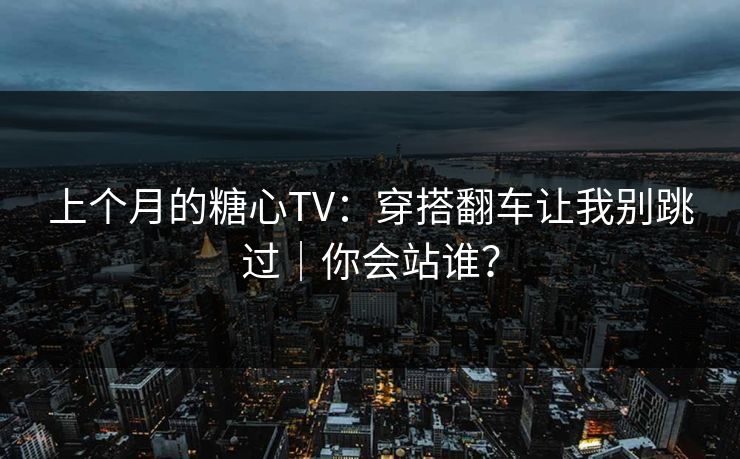 上个月的糖心TV:穿搭翻车让我别跳过|你会站谁? 上个月的糖心TV:穿搭翻车让我别跳过|你会站谁?