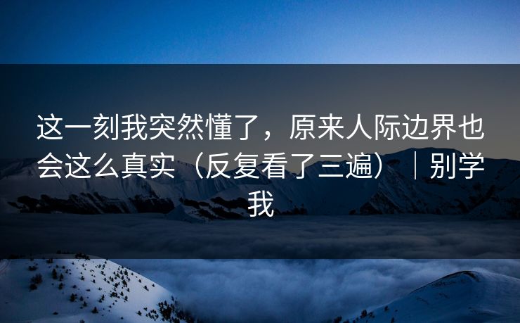 这一刻我突然懂了,原来人际边界也会这么真实(反复看了三遍)|别学我 这一刻我突然懂了,原来人际边界也会这么真实(反复看了三遍)|别学我