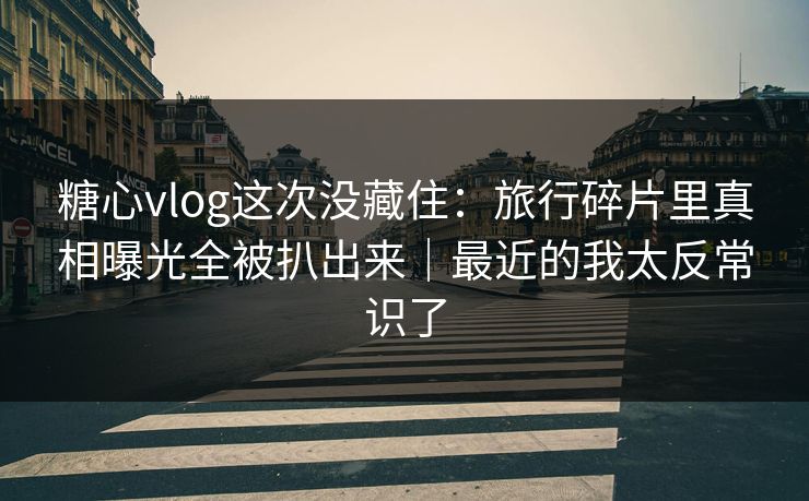 糖心vlog这次没藏住:旅行碎片里真相曝光全被扒出来|最近的我太反常识了 糖心vlog这次没藏住:旅行碎片里真相曝光全被扒出来|最近的我太反常识了