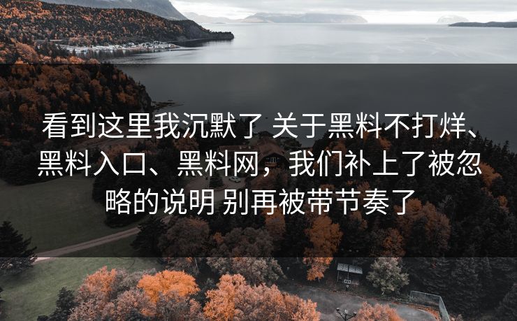 看到这里我沉默了 关于黑料不打烊、黑料入口、黑料网,我们补上了被忽略的说明 别再被带节奏了 看到这里我沉默了 关于黑料不打烊、黑料入口、黑料网,我们补上了被忽略的说明 别再被带节奏了