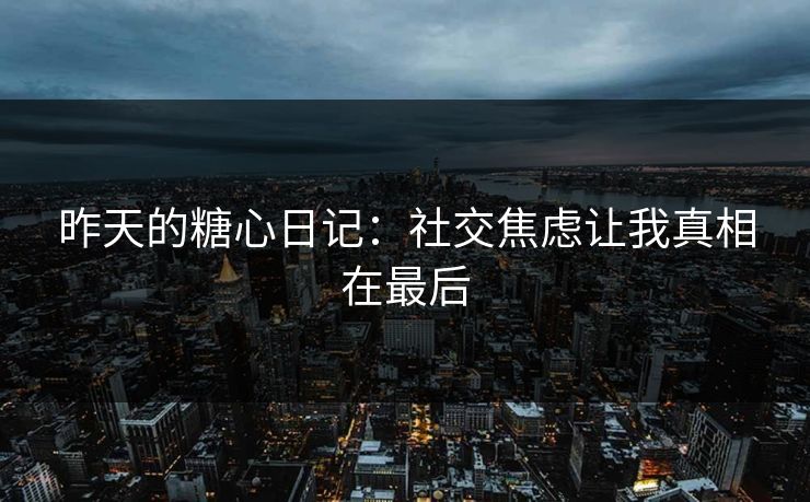 昨天的糖心日记：社交焦虑让我真相在最后  第1张