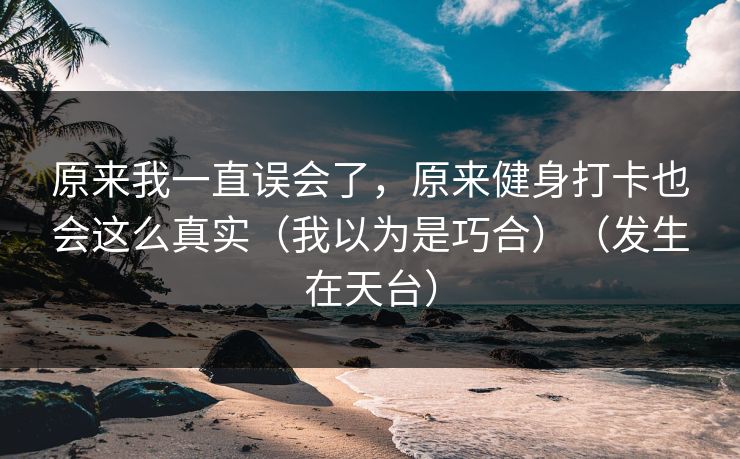 原来我一直误会了，原来健身打卡也会这么真实（我以为是巧合）（发生在天台）  第1张