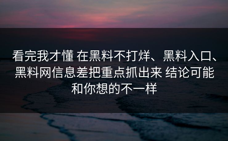 看完我才懂 在黑料不打烊、黑料入口、黑料网信息差把重点抓出来 结论可能和你想的不一样  第1张