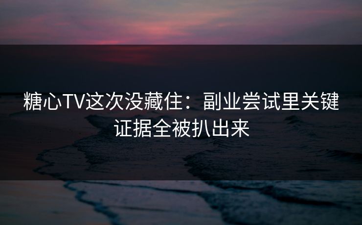 糖心TV这次没藏住：副业尝试里关键证据全被扒出来  第1张