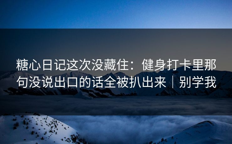 糖心日记这次没藏住：健身打卡里那句没说出口的话全被扒出来｜别学我  第1张