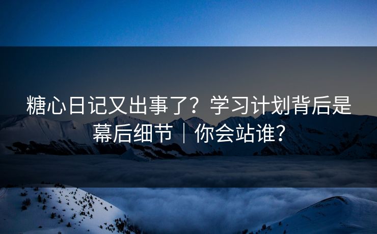 糖心日记又出事了？学习计划背后是幕后细节｜你会站谁？  第1张