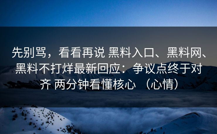 先别骂，看看再说 黑料入口、黑料网、黑料不打烊最新回应：争议点终于对齐 两分钟看懂核心 （心情）  第1张