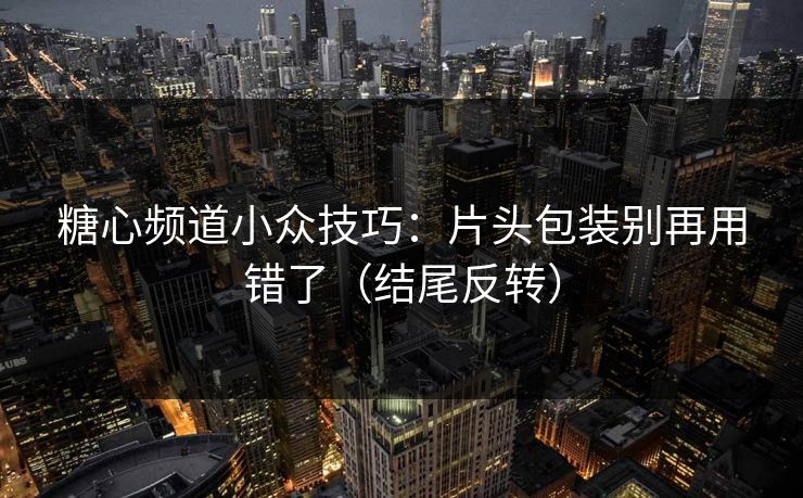 糖心频道小众技巧：片头包装别再用错了（结尾反转）  第1张